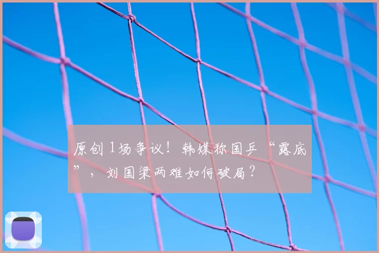 原创 1场争议！韩媒称国乒“露底”，刘国梁两难如何破局？