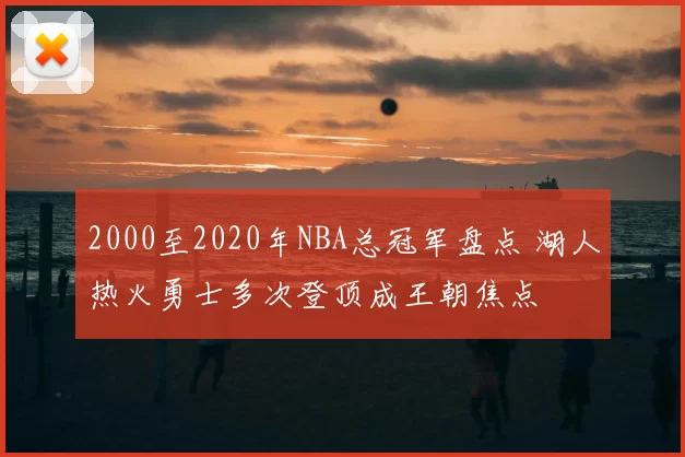 2000至2020年NBA总冠军盘点 湖人热火勇士多次登顶成王朝焦点