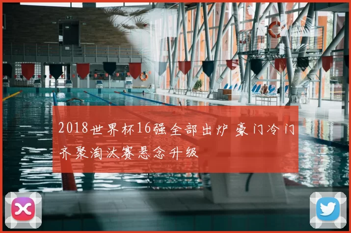 2018世界杯16强全部出炉 豪门冷门齐聚淘汰赛悬念升级