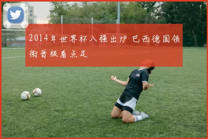 2014年世界杯八强出炉 巴西德国领衔晋级看点足