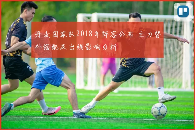 丹麦国家队2018年阵容公布 主力替补搭配及出线影响分析