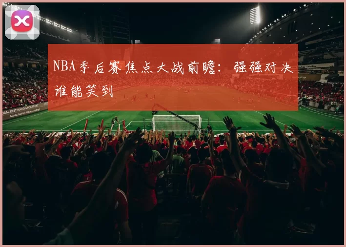 NBA季后赛焦点大战前瞻：强强对决谁能笑到