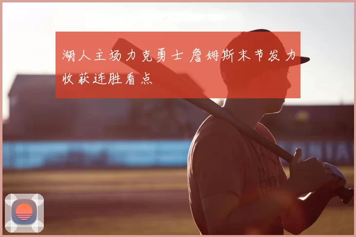 湖人主场力克勇士 詹姆斯末节发力收获连胜看点