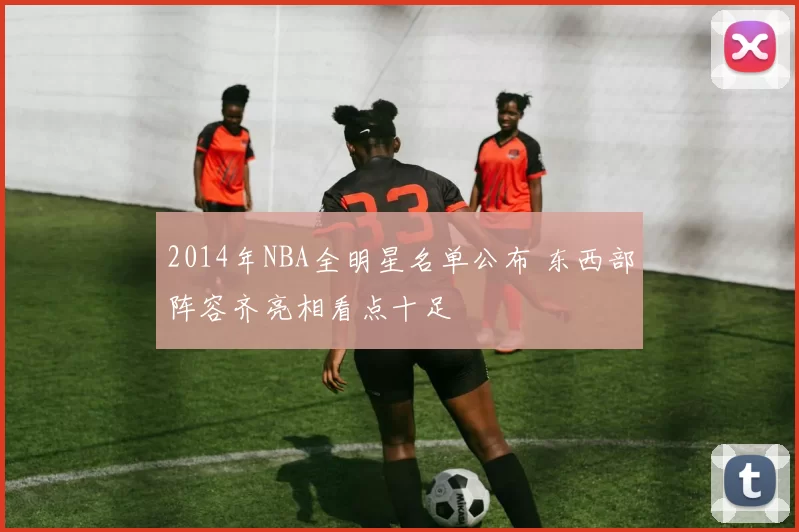 2014年NBA全明星名单公布 东西部阵容齐亮相看点十足