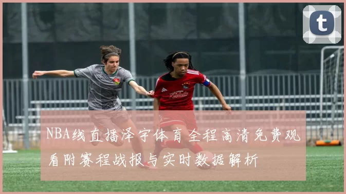 NBA线直播泽宇体育全程高清免费观看附赛程战报与实时数据解析
