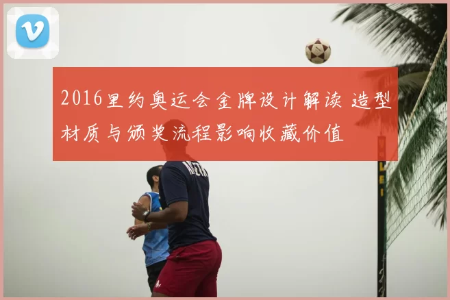2016里约奥运会金牌设计解读 造型材质与颁奖流程影响收藏价值