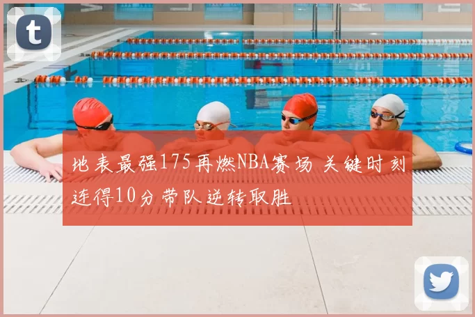 地表最强175再燃NBA赛场 关键时刻连得10分带队逆转取胜