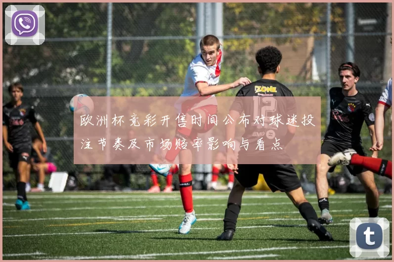 欧洲杯竞彩开售时间公布对球迷投注节奏及市场赔率影响与看点