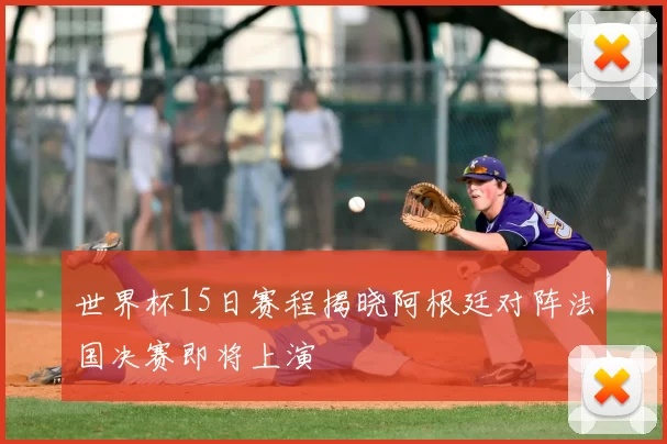 世界杯15日赛程揭晓阿根廷对阵法国决赛即将上演