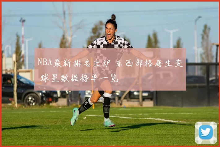 NBA最新排名出炉 东西部格局生变 球星数据榜单一览