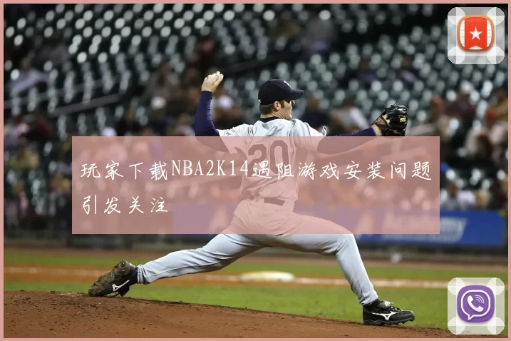 玩家下载NBA2K14遇阻游戏安装问题引发关注