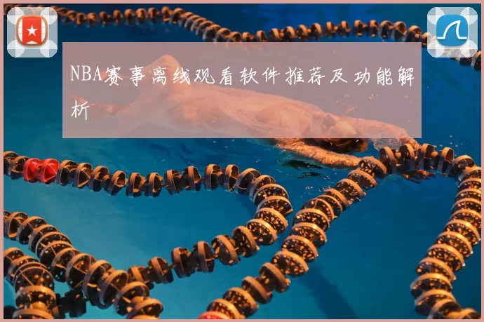NBA赛事离线观看软件推荐及功能解析