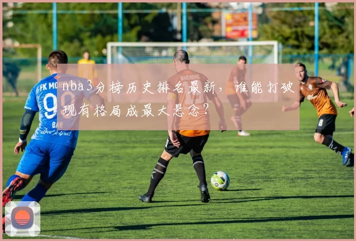 nba3分榜历史排名最新，谁能打破现有格局成最大悬念？