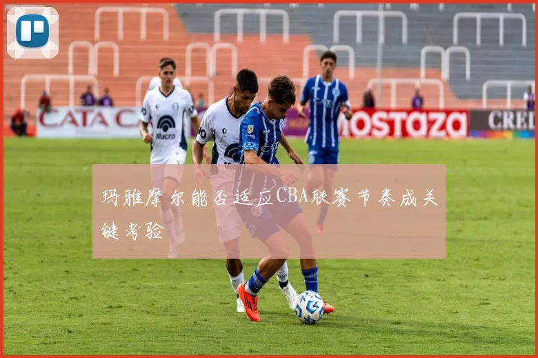 玛雅摩尔能否适应CBA联赛节奏成关键考验