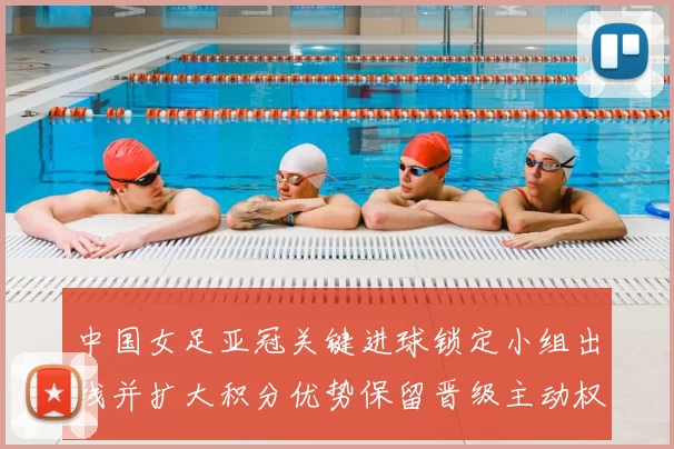 中国女足亚冠关键进球锁定小组出线并扩大积分优势保留晋级主动权