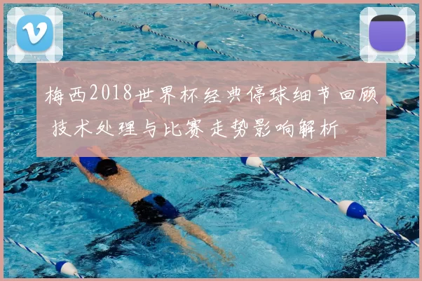 梅西2018世界杯经典停球细节回顾 技术处理与比赛走势影响解析