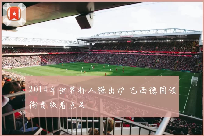 2014年世界杯八强出炉 巴西德国领衔晋级看点足