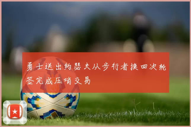 勇士送出约瑟夫从步行者换回次轮签完成压哨交易