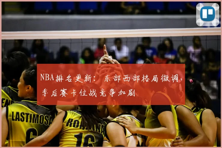 NBA排名更新：东部西部格局微调，季后赛卡位战竞争加剧