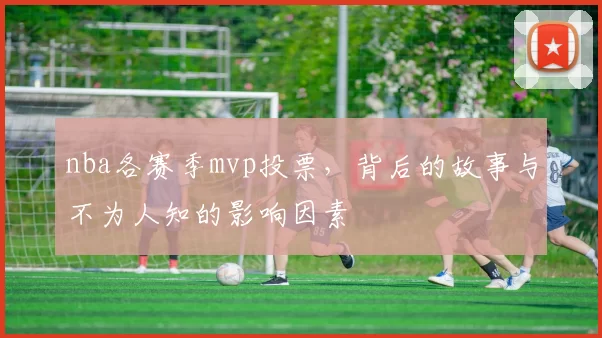 nba各赛季mvp投票，背后的故事与不为人知的影响因素