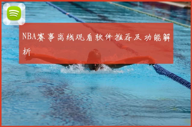 NBA赛事离线观看软件推荐及功能解析