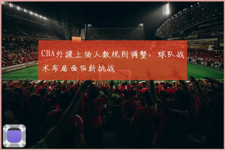 CBA外援上场人数规则调整，球队战术布局面临新挑战