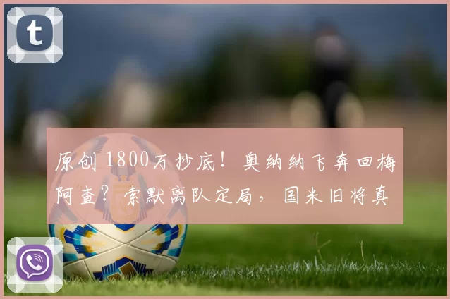 原创 1800万抄底！奥纳纳飞奔回梅阿查？索默离队定局，国米旧将真要零违约金回归？