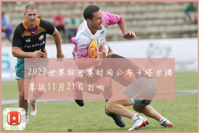 2022世界杯开赛时间公布卡塔尔揭幕战11月21日打响