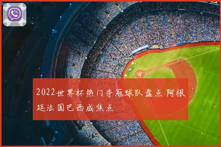 2022世界杯热门夺冠球队盘点 阿根廷法国巴西成焦点