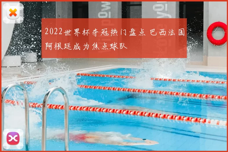 2022世界杯夺冠热门盘点 巴西法国阿根廷成为焦点球队