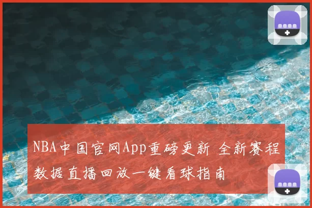 NBA中国官网App重磅更新 全新赛程数据直播回放一键看球指南