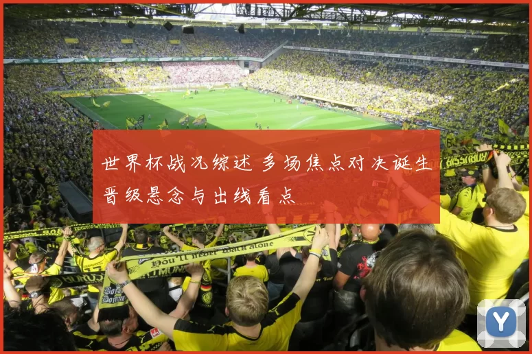 世界杯战况综述 多场焦点对决诞生晋级悬念与出线看点