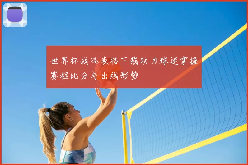 世界杯战况表格下载助力球迷掌握赛程比分与出线形势