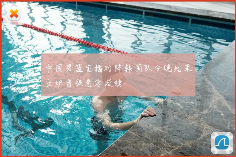 中国男篮直播对阵韩国队今晚结果出炉晋级悬念延续