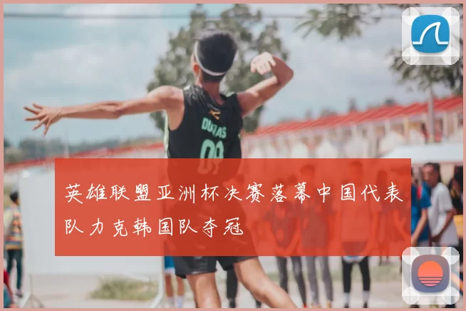 英雄联盟亚洲杯决赛落幕中国代表队力克韩国队夺冠