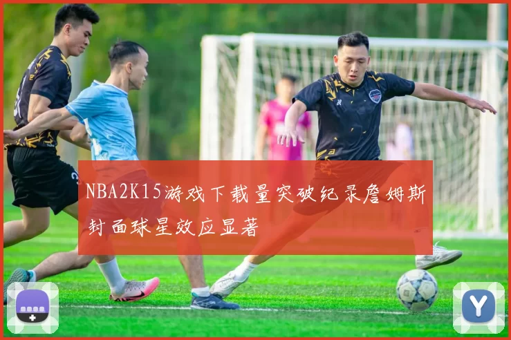 NBA2K15游戏下载量突破纪录詹姆斯封面球星效应显著