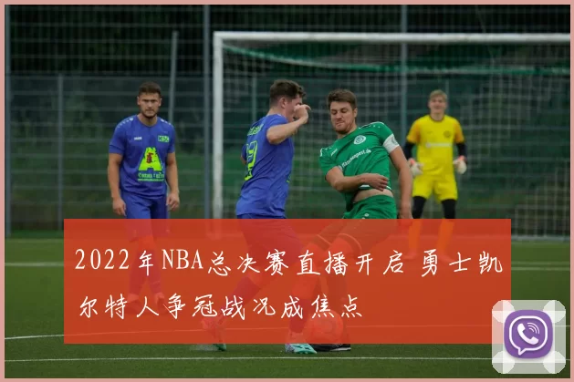 2022年NBA总决赛直播开启 勇士凯尔特人争冠战况成焦点
