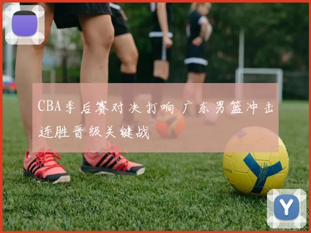 CBA季后赛对决打响 广东男篮冲击连胜晋级关键战