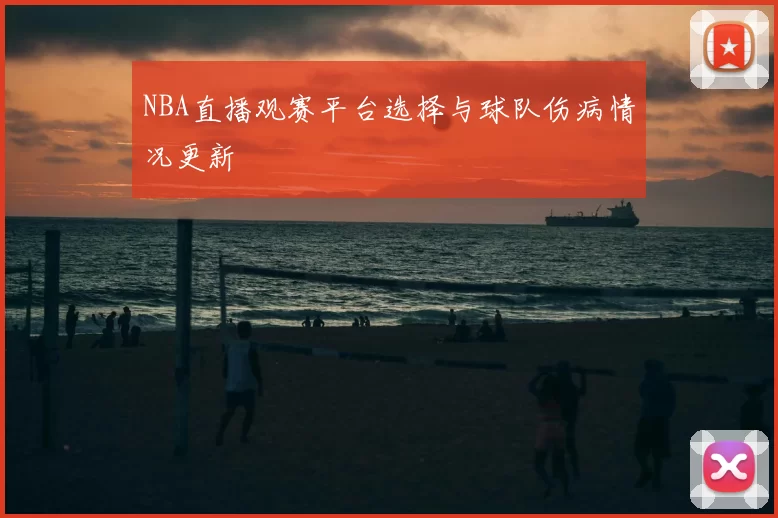 NBA直播观赛平台选择与球队伤病情况更新