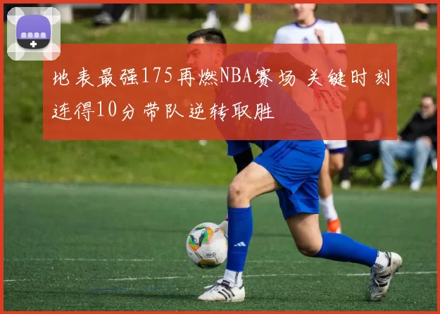 地表最强175再燃NBA赛场 关键时刻连得10分带队逆转取胜