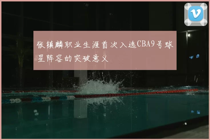 张镇麟职业生涯首次入选CBA9号球星阵容的突破意义