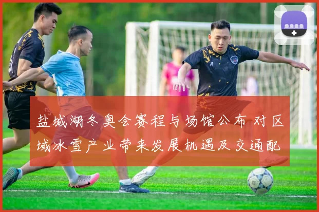 盐城湖冬奥会赛程与场馆公布 对区域冰雪产业带来发展机遇及交通配套调整