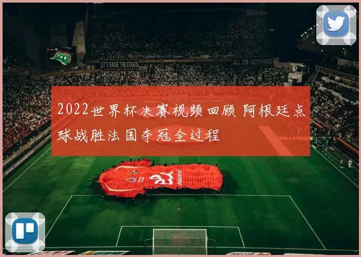 2022世界杯决赛视频回顾 阿根廷点球战胜法国夺冠全过程