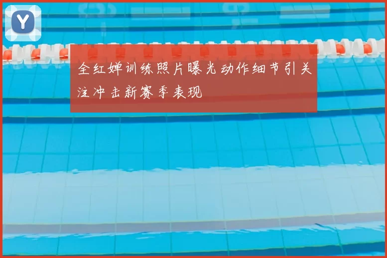 全红婵训练照片曝光动作细节引关注冲击新赛季表现