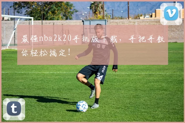 最强nba2k20手机版下载,手把手教你轻松搞定!