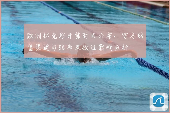 欧洲杯竞彩开售时间公布,官方销售渠道与赔率及投注影响分析