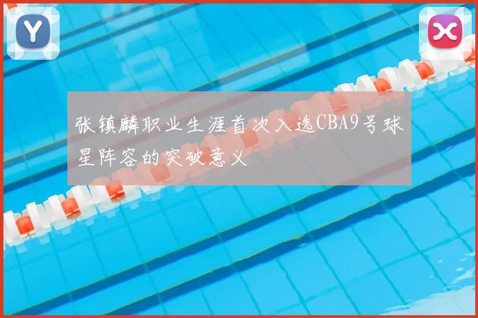 张镇麟职业生涯首次入选CBA9号球星阵容的突破意义
