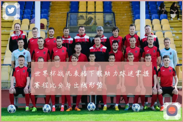 世界杯战况表格下载助力球迷掌握赛程比分与出线形势
