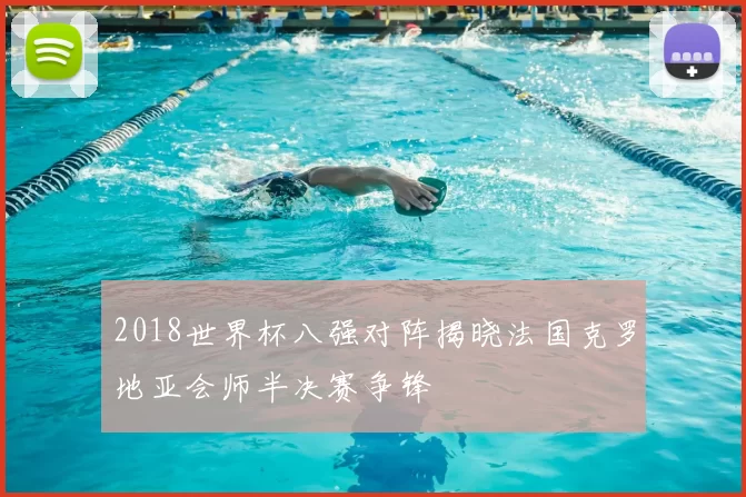 2018世界杯八强对阵揭晓法国克罗地亚会师半决赛争锋