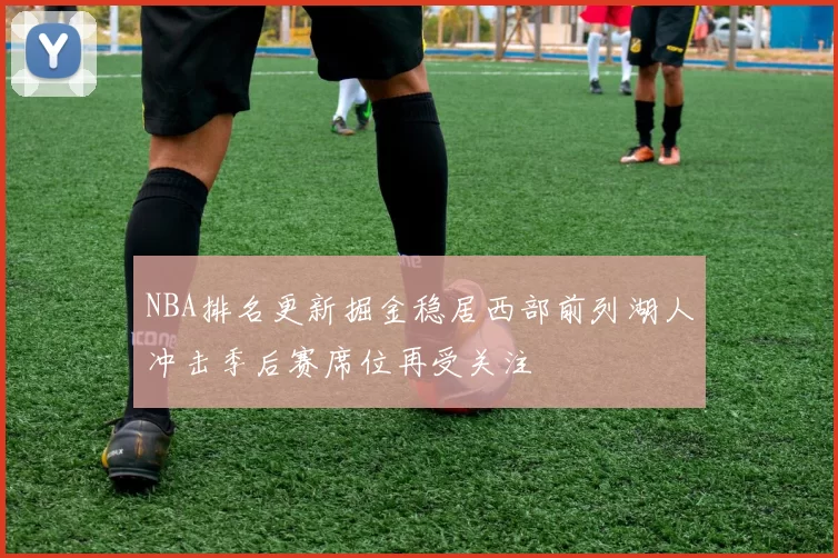 NBA排名更新掘金稳居西部前列湖人冲击季后赛席位再受关注